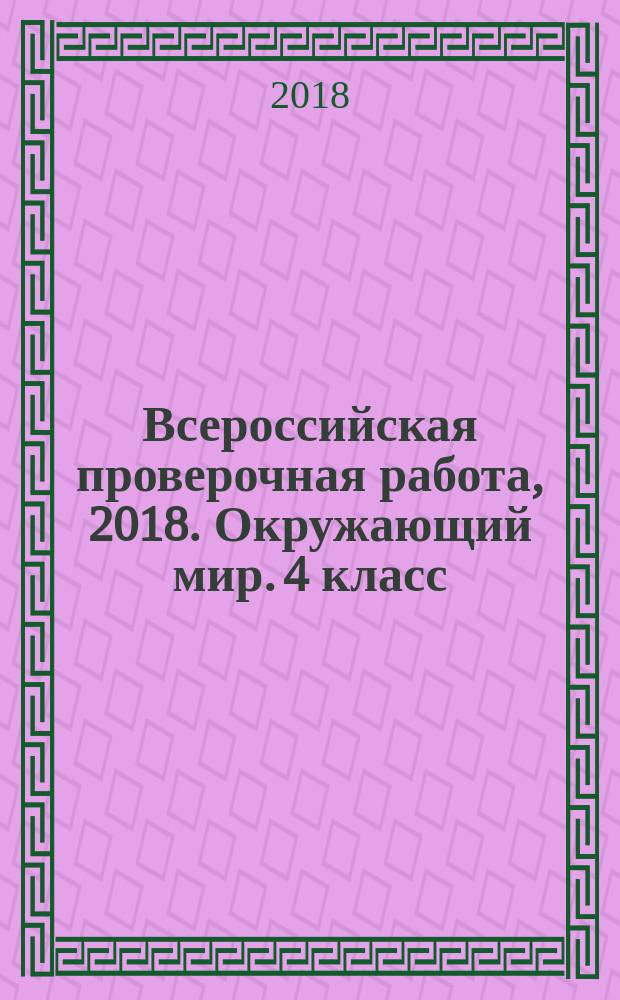 Всероссийская проверочная работа, 2018. Окружающий мир. 4 класс : 10 вариантов комплексных типовых заданий с ответами : 6+
