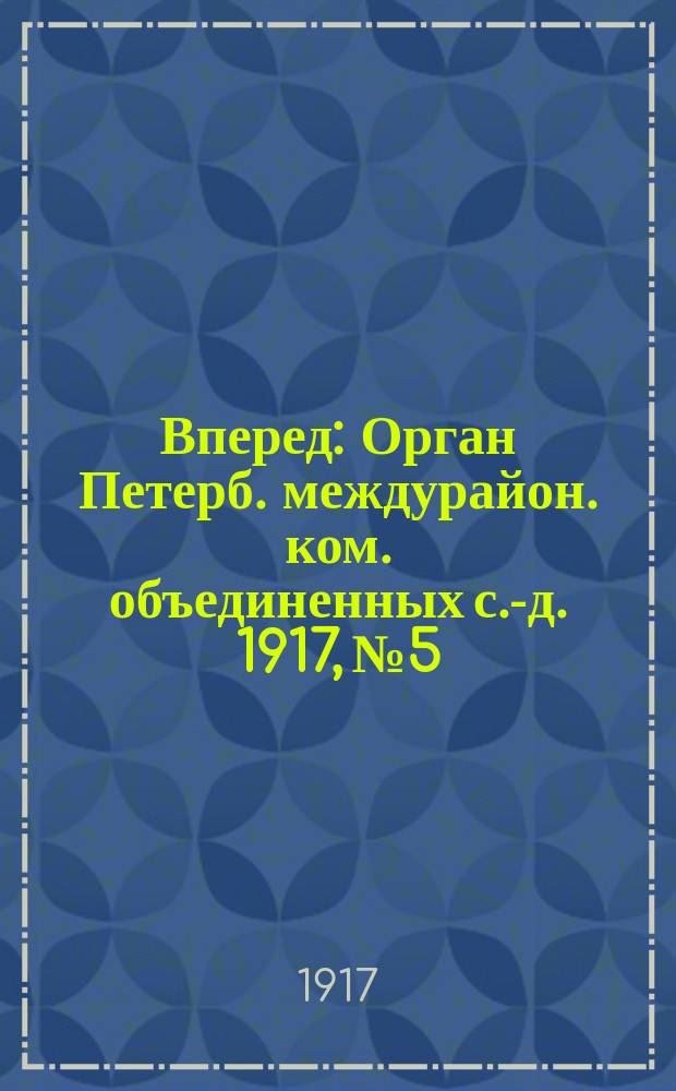 Вперед : Орган Петерб. междурайон. ком. объединенных с.-д. 1917, № 5