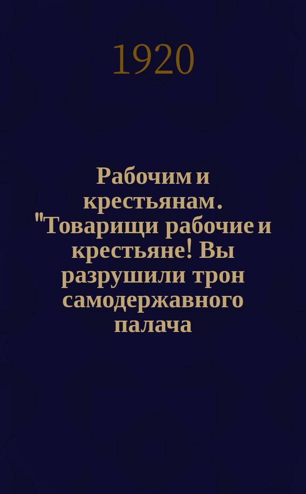 Рабочим и крестьянам. "Товарищи рабочие и крестьяне! Вы разрушили трон самодержавного палача..." : листовка