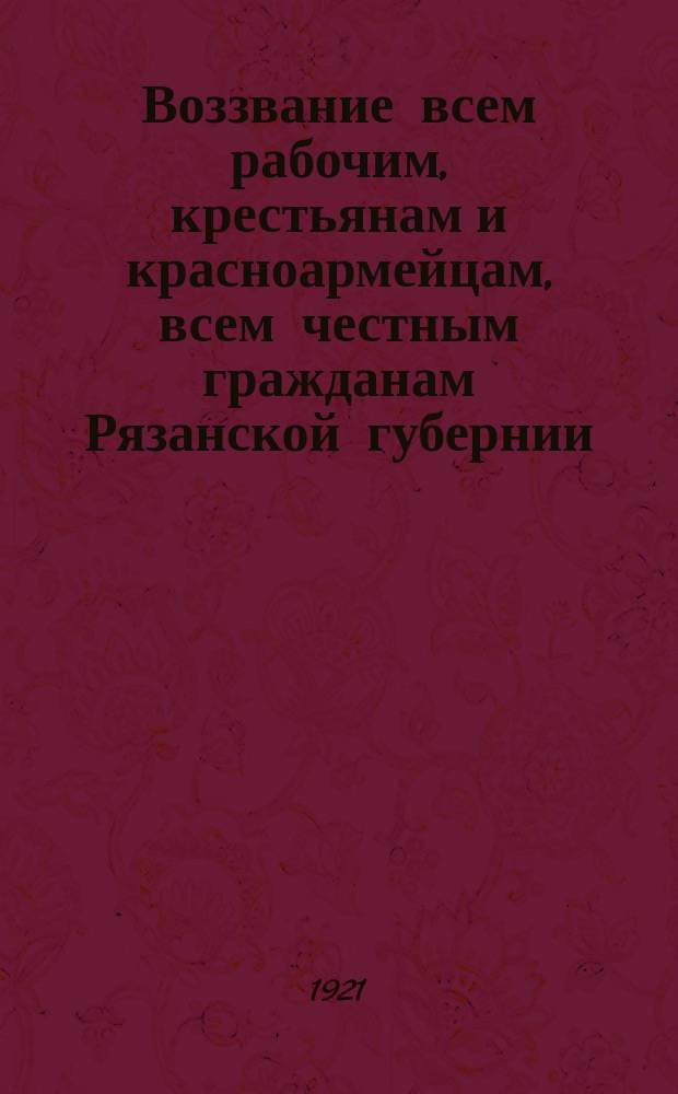 Воззвание всем рабочим, крестьянам и красноармейцам, всем честным гражданам Рязанской губернии. 5 марта 1921 г.: [О своевременном выполнении гужевой повинности по вывозке дров : листовка