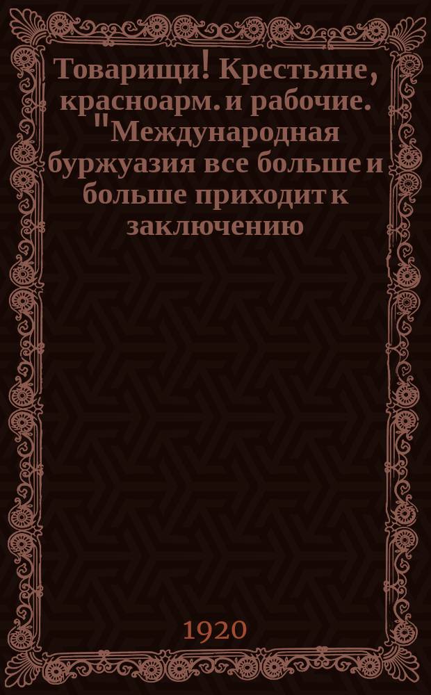 Товарищи! Крестьяне, красноарм. и рабочие. "Международная буржуазия все больше и больше приходит к заключению, что нас в открытом бою победить нельзя..." Раненбург, 26/X 1920 г. : листовка