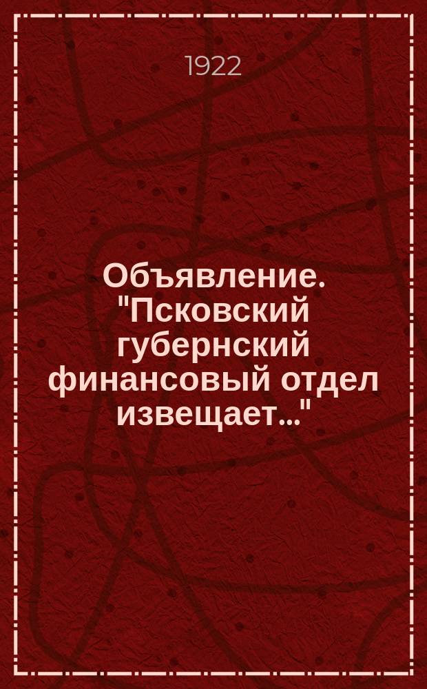 Объявление. "Псковский губернский финансовый отдел извещает..." : листовка