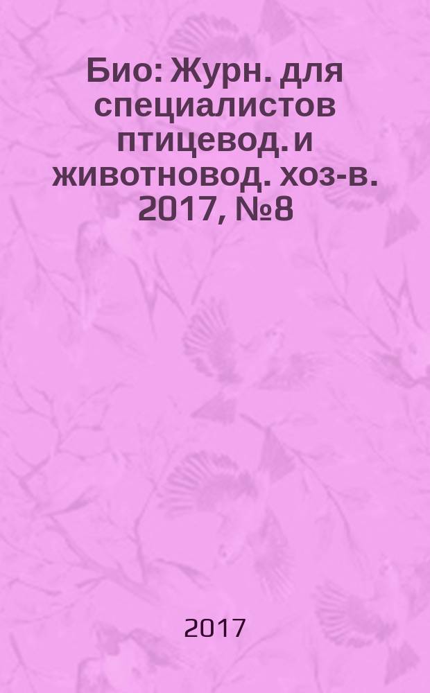Био : Журн. для специалистов птицевод. и животновод. хоз-в. 2017, № 8 (203)