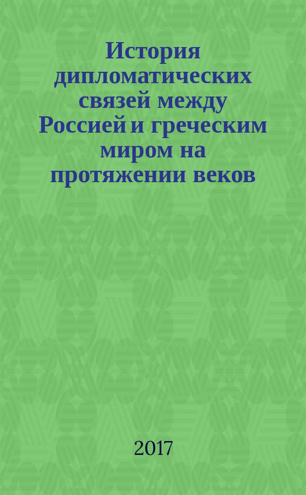 История дипломатических связей между Россией и греческим миром на протяжении веков : материалы секции международной конференции "Русско-греческие связи" (Москва, 18 октября 2016 г.)