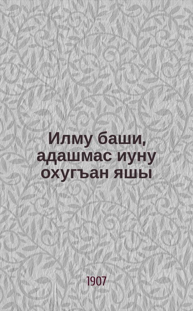 Илму баши, адашмас иуну охугъан яшы = [Начало науки, не содет с истинного пути прочитавший]