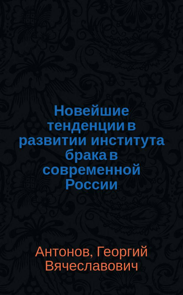 Новейшие тенденции в развитии института брака в современной России : монография