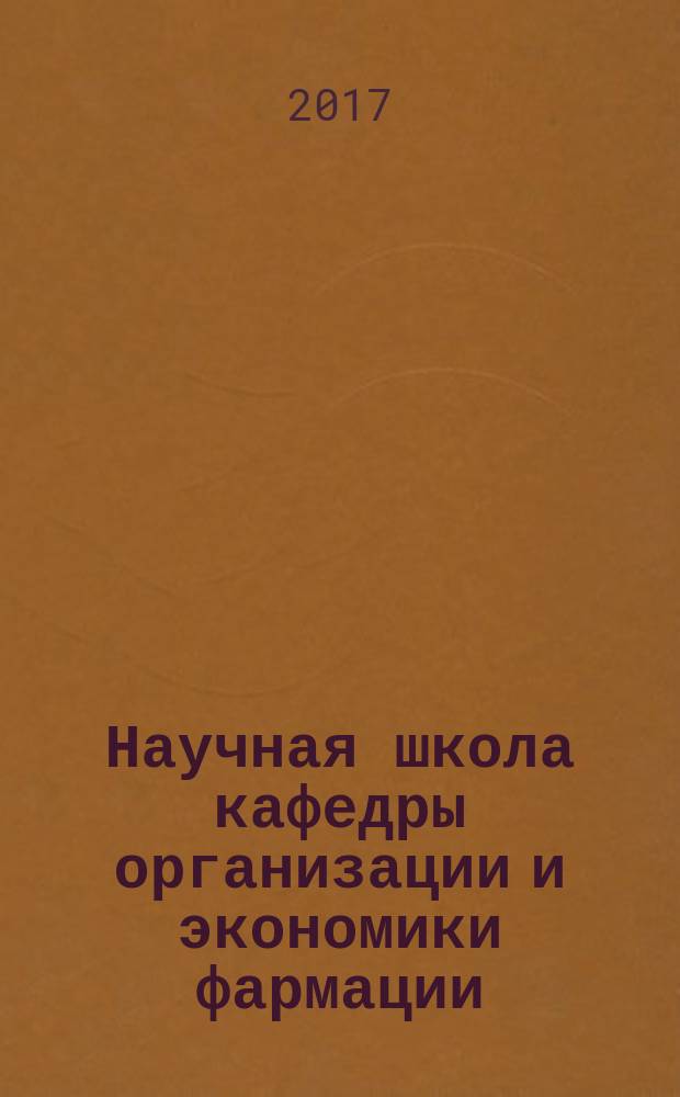 Научная школа кафедры организации и экономики фармации : основные направления исследований в области модернизации в сфере обращения лекарственных средств (посвящается 80-летию кафедры) : монография : сборник статей