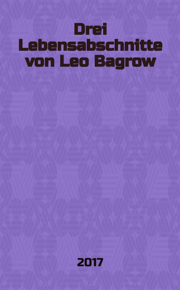 Drei Lebensabschnitte von Leo Bagrow (1881-1957) = О трех этапах в жизни Л.С.Багрова (1881-1957)
