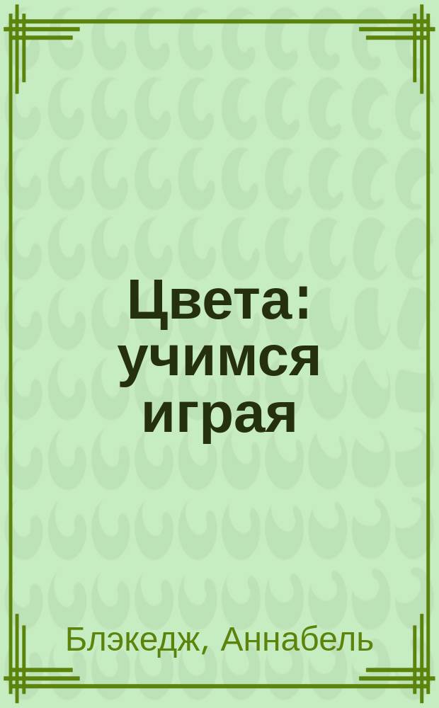 Цвета : учимся играя : удобно для маленьких ручек : 1-3 года : для чтения взрослыми детям : перевод