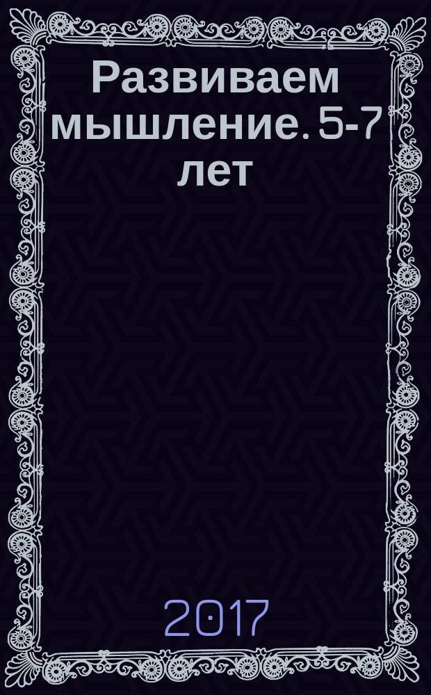 Развиваем мышление. 5-7 лет : 0+