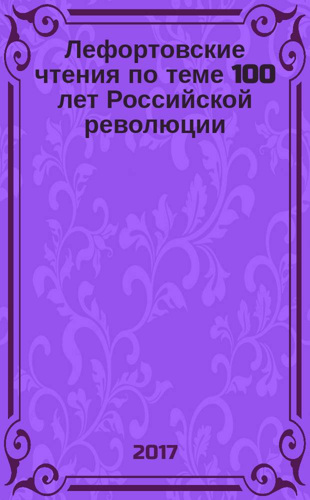 Лефортовские чтения [по теме] 100 лет Российской революции : одиннадцатая гуманитарная научно-практическая студенческая конференция, Москва, 20-21 апреля 2017 г. : доклады