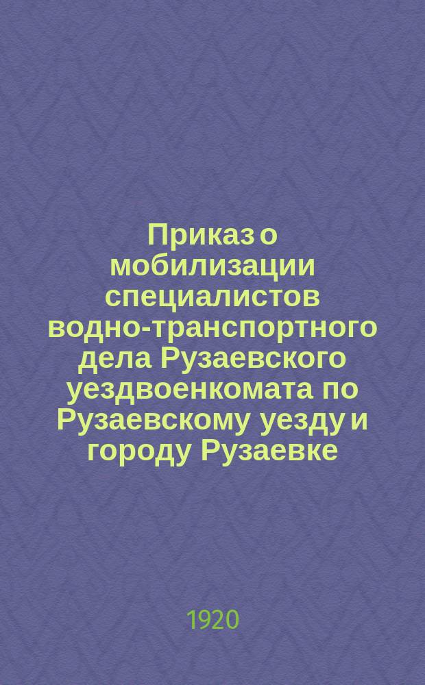 Приказ о мобилизации специалистов водно-транспортного дела Рузаевского уездвоенкомата по Рузаевскому уезду и городу Рузаевке, 28 мая 1920 г., г. Рузаевка : листовка