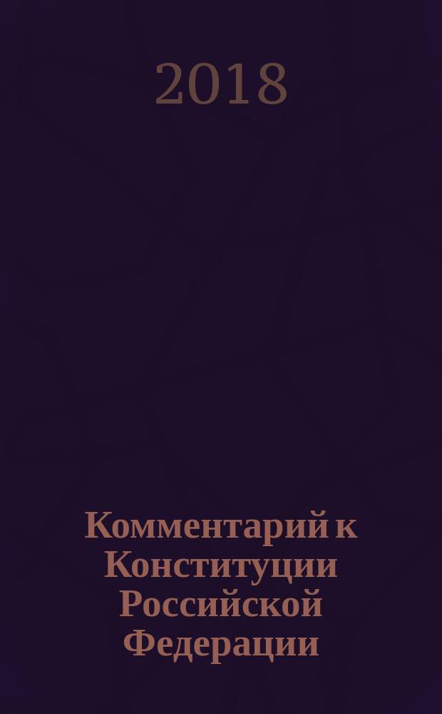 Комментарий к Конституции Российской Федерации : с учетом изменений, внесенных в Конституцию РФ Федеральными конституционными законами № 7-ФКЗ, 2-ФКЗ, 11-ФКЗ