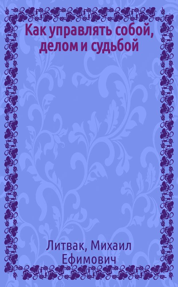 Как управлять собой, делом и судьбой : психология управления в действии