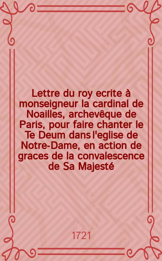Lettre du roy ecrite à monseigneur la cardinal de Noailles, archevêque de Paris, pour faire chanter le Te Deum dans l'eglise de Notre-Dame, en action de graces de la convalescence de Sa Majesté
