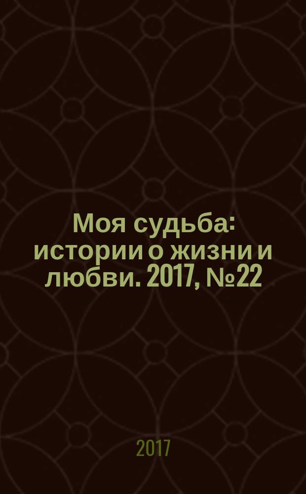 Моя судьба : истории о жизни и любви. 2017, № 22 (104)