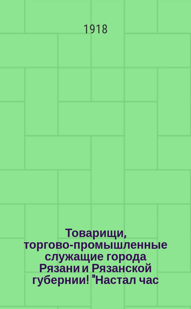 Товарищи, торгово-промышленные служащие города Рязани и Рязанской губернии! "Настал час, когда должны..." : листовка