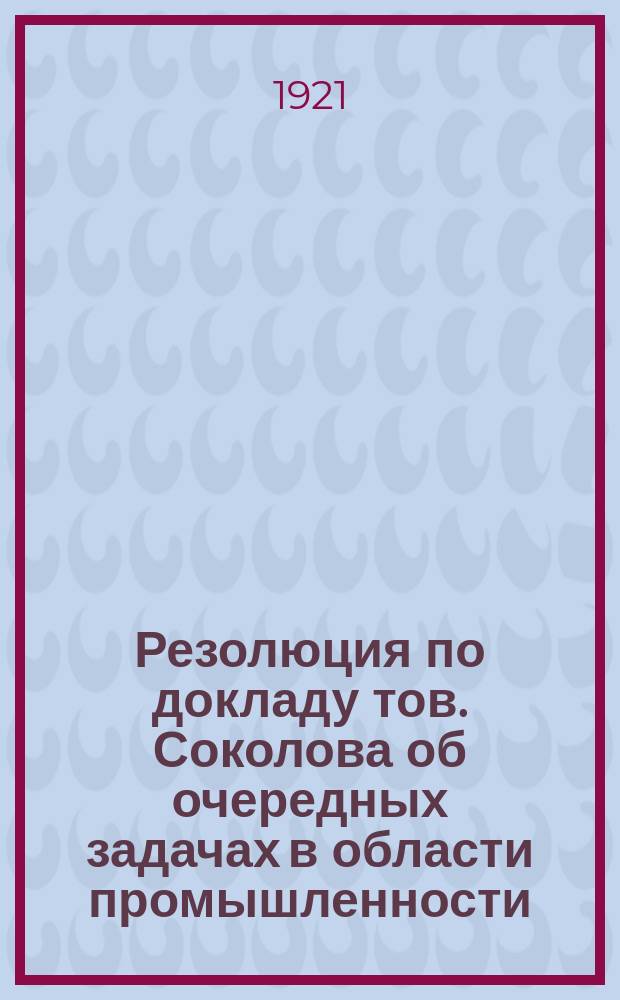 Резолюция по докладу тов. Соколова об очередных задачах в области промышленности : листовка