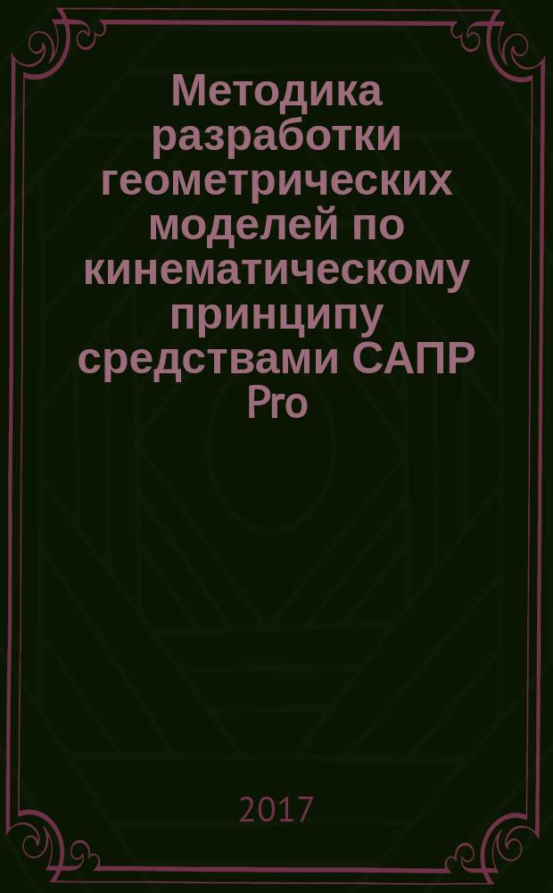 Методика разработки геометрических моделей по кинематическому принципу средствами САПР Pro/ENGINEER (Creo Parametric) : методические указания к лабораторному практикуму по курсу "Геометрическое моделирование в САПР" для студентов, обучающихся по направлению "Информатика и вычислительная техника"