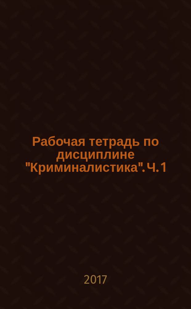 Рабочая тетрадь по дисциплине "Криминалистика". Ч. 1