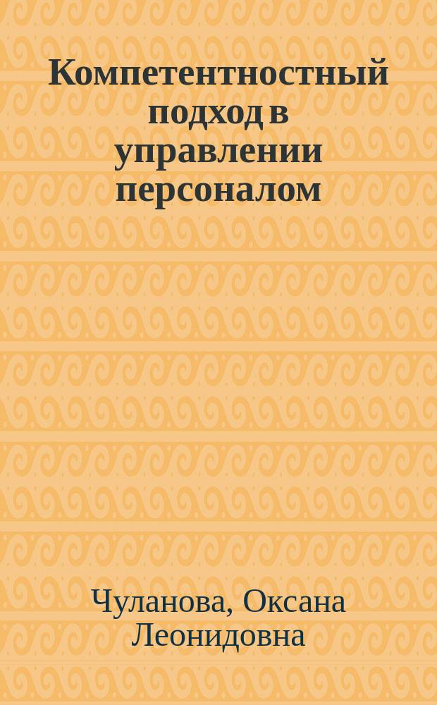 Компетентностный подход в управлении персоналом : схемы, таблицы, практика применения : учебное пособие для студентов образовательных организаций высшего образования, обучающихся по направлению подготовки 38.03.03 "Управление персоналом" (уровень бакалавриата), 38.04.03 "Управление персоналом" (уровень магистратуры) и 38.06.01 "Экономика" (уровень подготовки кадров высшей квалификации)