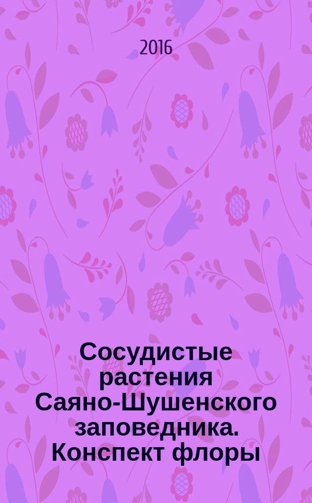 Сосудистые растения Саяно-Шушенского заповедника. Конспект флоры