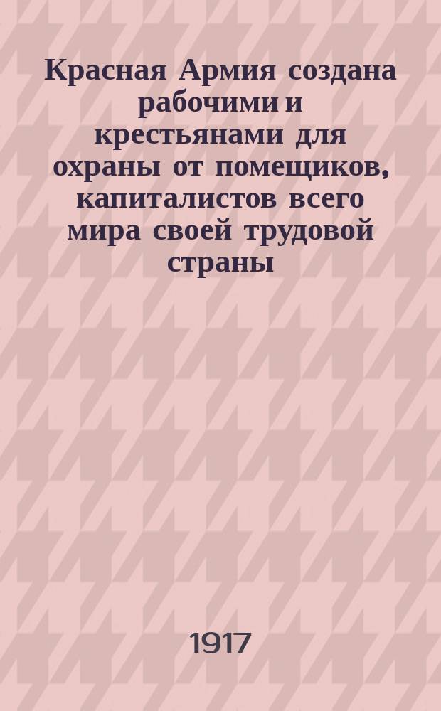 Красная Армия создана рабочими и крестьянами для охраны от помещиков, капиталистов всего мира своей трудовой страны, своей власти, своей земли, фабрик и заводов : листовка