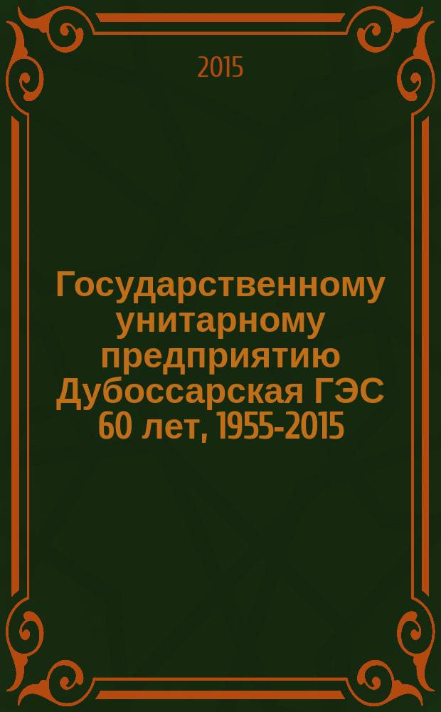 Государственному унитарному предприятию Дубоссарская ГЭС 60 лет, 1955-2015 : справка