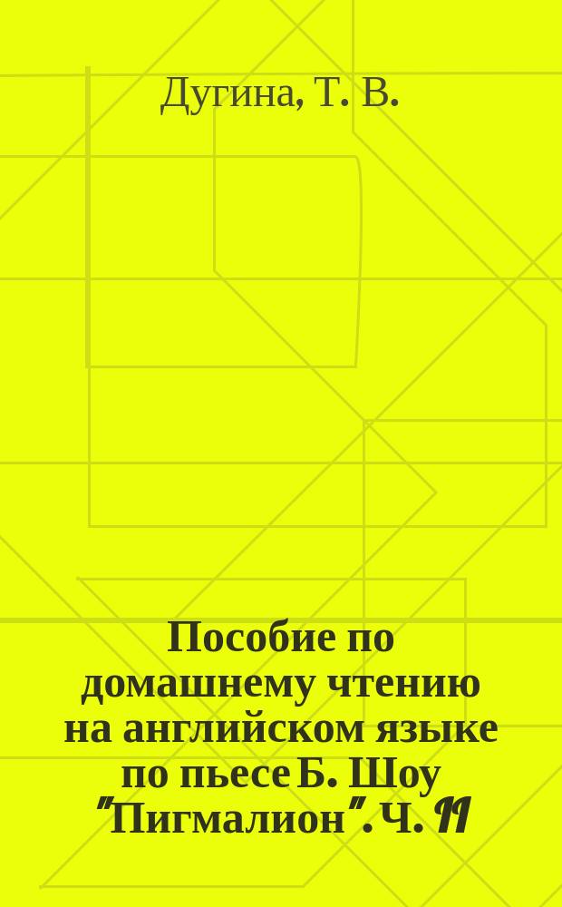 Пособие по домашнему чтению на английском языке по пьесе Б. Шоу "Пигмалион". Ч. II : учебно-методическое пособие : в двух частях