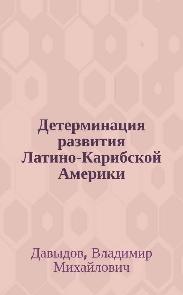 Детерминация развития Латино-Карибской Америки : сопряжение глобальной и региональной проблематики