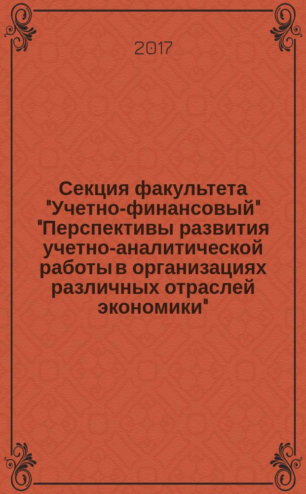 Секция факультета "Учетно-финансовый" "Перспективы развития учетно-аналитической работы в организациях различных отраслей экономики" : материалы и доклады