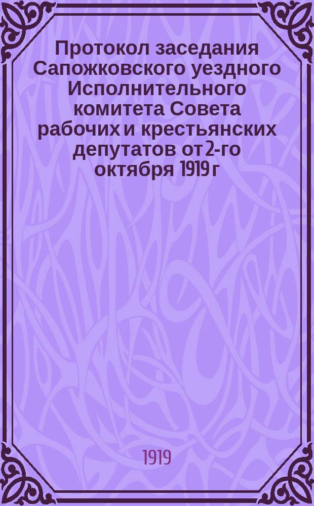 Протокол заседания Сапожковского уездного Исполнительного комитета Совета рабочих и крестьянских депутатов от 2-го октября 1919 г.: [О продовольственном положении уезда; об ассигновании средств на содержание волостных и сельских Советов и др. : листовка