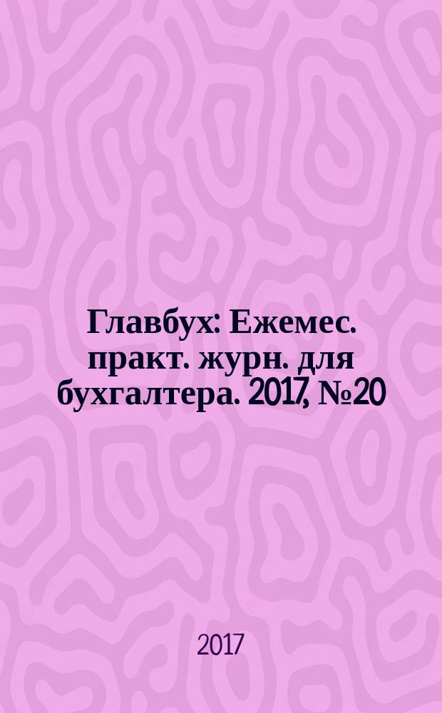 Главбух : Ежемес. практ. журн. для бухгалтера. 2017, № 20
