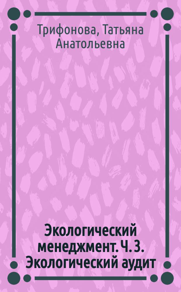 Экологический менеджмент. Ч. 3. Экологический аудит : практикум : в трех частях