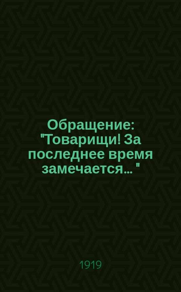 Обращение: "Товарищи! За последнее время замечается ..." : листовка