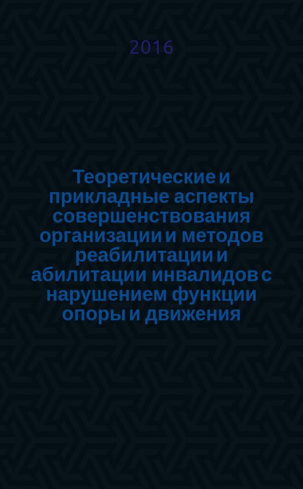Теоретические и прикладные аспекты совершенствования организации и методов реабилитации и абилитации инвалидов с нарушением функции опоры и движения : материалы научно-практической конференции, 27-28 октября 2016 г., Новокузнецк