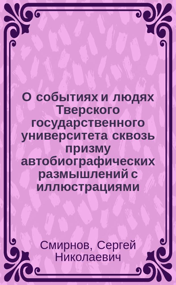 О событиях и людях Тверского государственного университета сквозь призму автобиографических размышлений с иллюстрациями = About events and people of Tver state university through the autobiographical reflection prism with pictures
