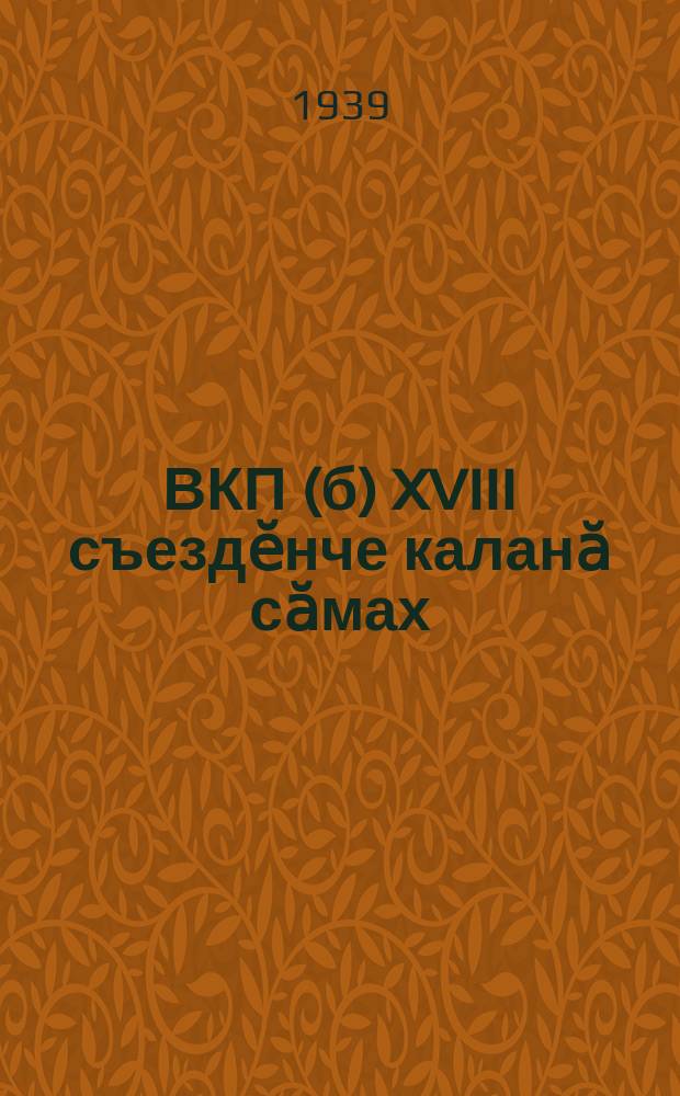 ВКП(б) XVIII съездӗнче каланӑ сӑмах : 1939 ҫулти мартӑн 13-мӗшӗ = Речь на XVIII съезде ВКП(б)