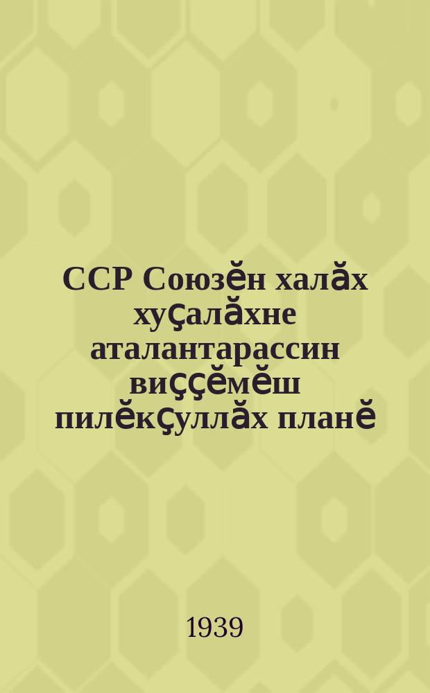 ССР Союзӗн халӑх хуҫалӑхне аталантарассин виҫҫӗмӗш пилӗкҫуллӑх планӗ : ВКП(б) XVIII съездӗнче 1939 ҫ. мартӑн 14-17-мӗшӗнче тунӑ докл. тата юлашкинчен каланӑ сӑмах = Третий пятилетний план развития народного хозяйства СССР