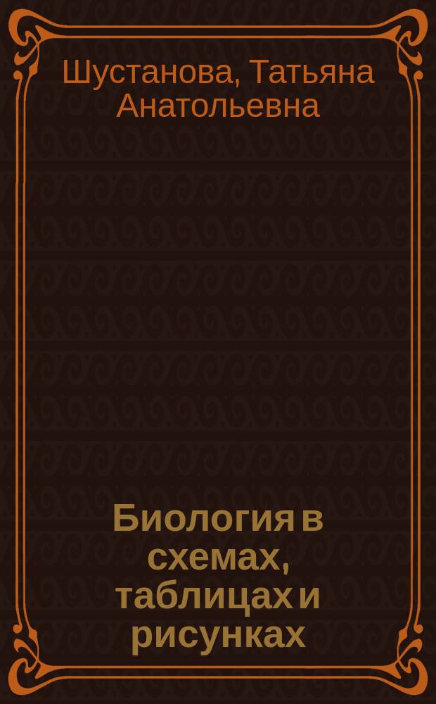 Биология в схемах, таблицах и рисунках : учебное пособие для абитуриентов, поступающих на биологические, медицинские, психологические, сельскохозяйственные, ветеринарно-санитарные, физкультурные, спортивные специальности и направления обучения