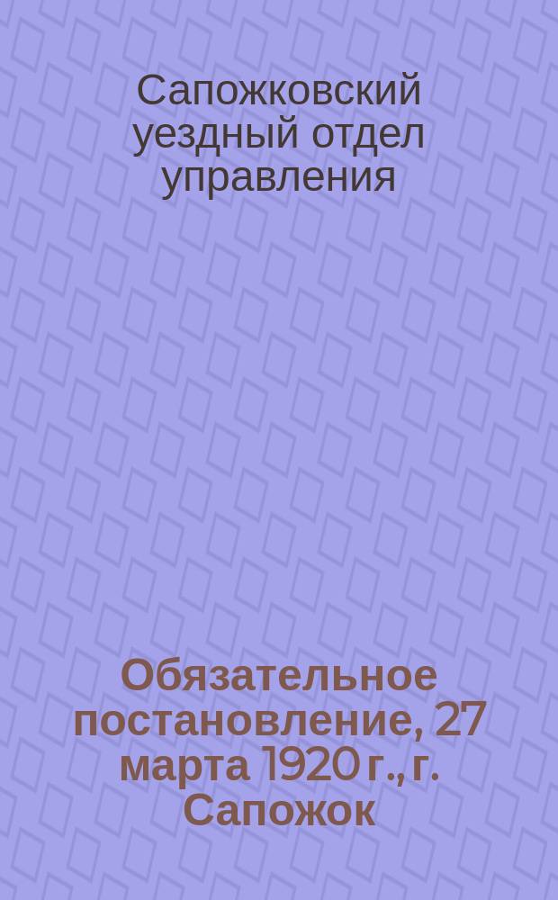 Обязательное постановление, 27 марта 1920 г., г. Сапожок: [О борьбе с бешенством животных : листовка