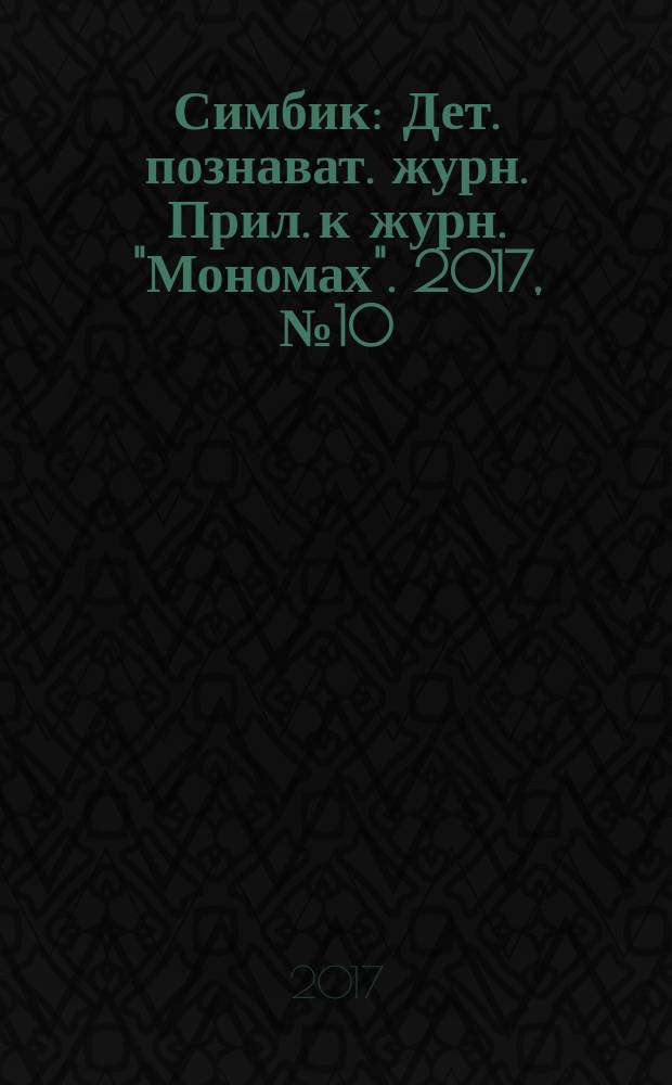 Симбик : Дет. познават. журн. Прил. к журн. "Мономах". 2017, № 10 (150)