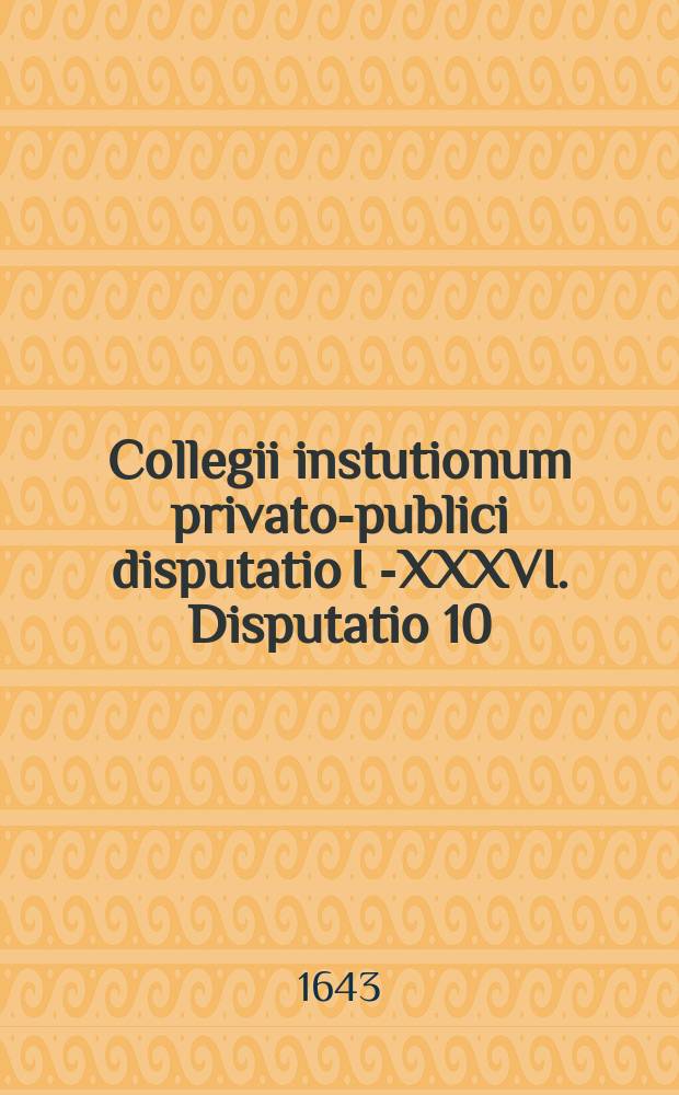 Collegii instutionum privato-publici disputatio I [-XXXVI]. Disputatio 10