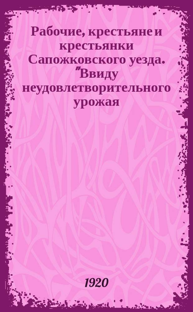 Рабочие, крестьяне и крестьянки Сапожковского уезда. "Ввиду неудовлетворительного урожая ..." : листовка