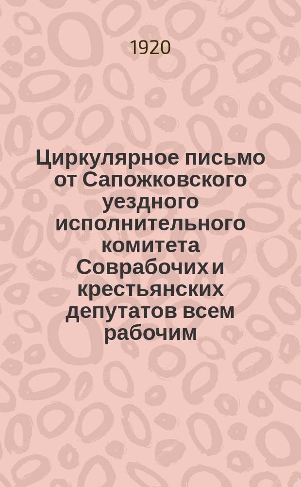 Циркулярное письмо от Сапожковского уездного исполнительного комитета Соврабочих и крестьянских депутатов всем рабочим, трудовому крестьянству, красноармейцам и населению Сапожковского уезда. 24 нояб. 1920 г. № 3968. г. Сапожок: [О борьбе с контрреволюцией и преступлениями по должности : листовка