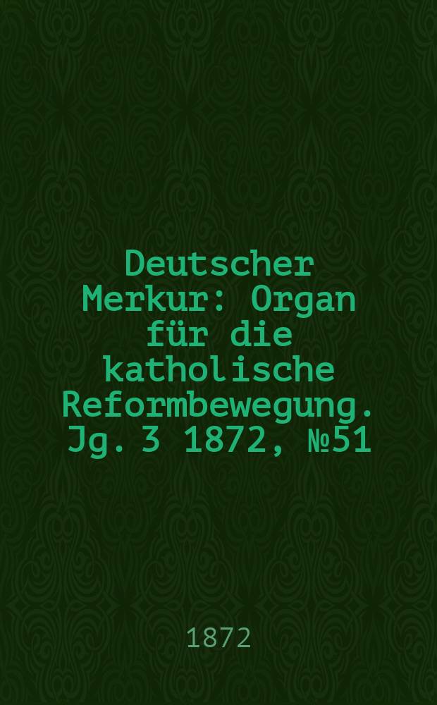 Deutscher Merkur : Organ für die katholische Reformbewegung. Jg. 3 1872, № 51