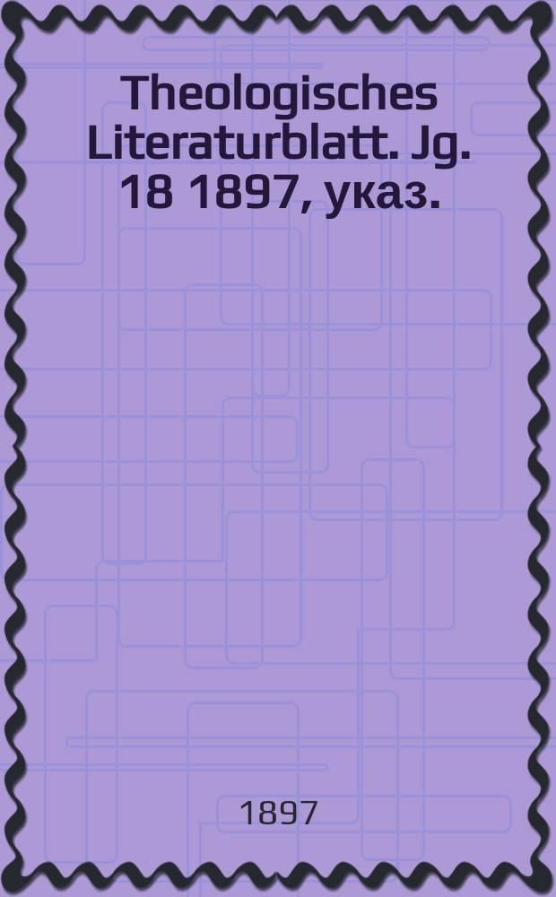 Theologisches Literaturblatt. Jg. 18 1897, указ.