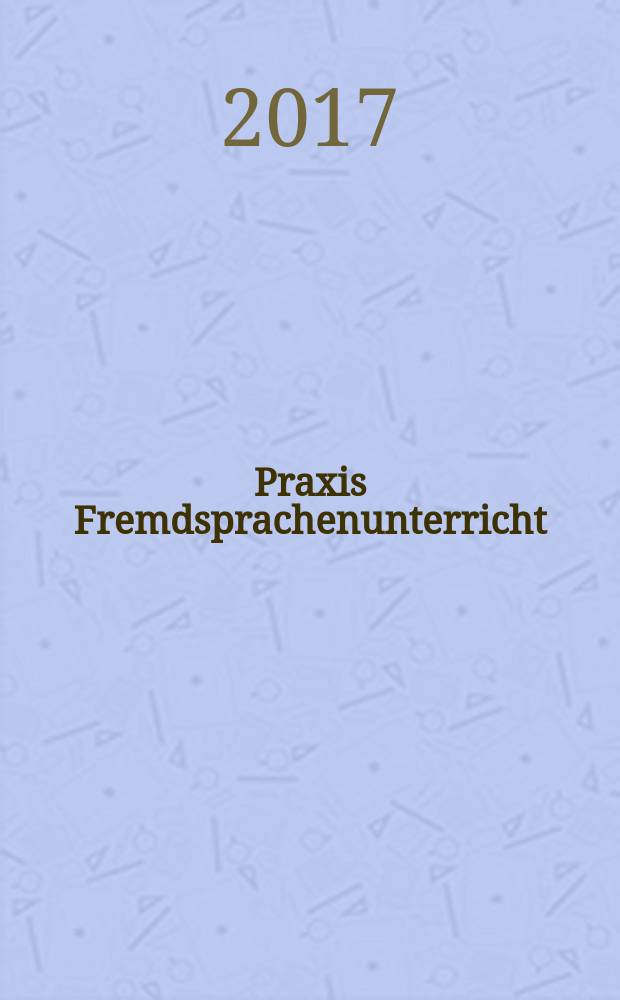 Praxis Fremdsprachenunterricht : die Zeitschrift für das Lehren und Lernen fremder Sprachen Hervorgegangen aus Praxis des neusprachlichen Unterrichts und Fremdsprachenunterricht. 2017, № 5