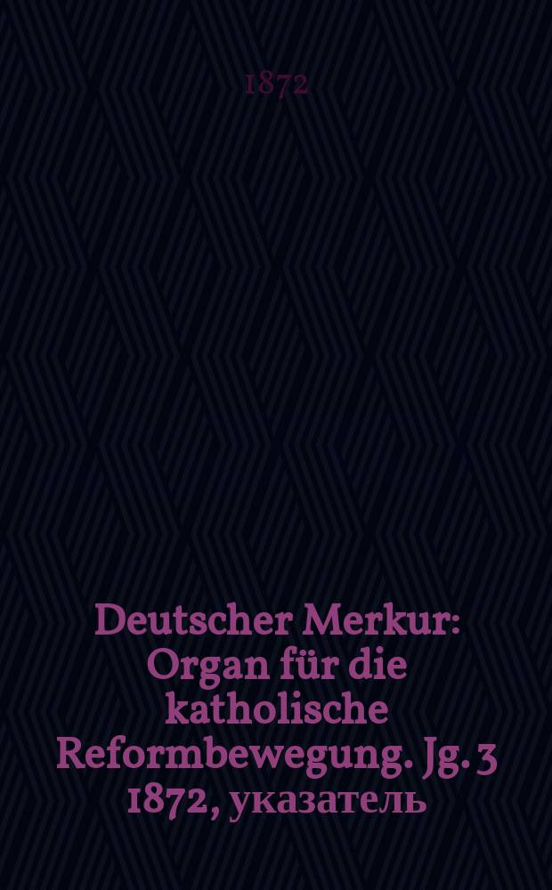 Deutscher Merkur : Organ für die katholische Reformbewegung. Jg. 3 1872, указатель