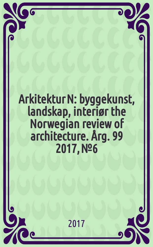 Arkitektur N : byggekunst, landskap, interiør the Norwegian review of architecture. Årg. 99 2017, № 6